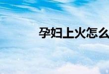 孕婦上火怎么辦（吃什么去火）
