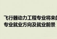 飛行器動力工程專業(yè)將來的就業(yè)領(lǐng)域（2022飛行器動力工程專業(yè)就業(yè)方向及就業(yè)前景）