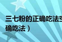 三七粉的正確吃法空腹（空腹服用三七粉的正確吃法）