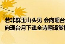 若非群玉山頭見 會(huì)向瑤臺(tái)月下逢啥意思（若非群玉山頭見會(huì)向瑤臺(tái)月下逢全詩翻譯賞析及作者出處）