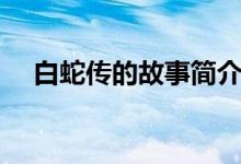 白蛇傳的故事簡介（白蛇傳主要講什么）