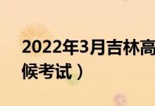 2022年3月吉林高中學(xué)業(yè)考試時(shí)間（什么時(shí)候考試）