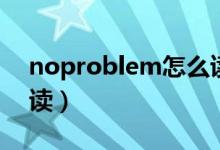noproblem怎么讀（英語noproblem怎么讀）