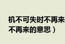機不可失時不再來的意思10字（機不可失時不再來的意思）