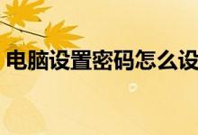 電腦設(shè)置密碼怎么設(shè)置（設(shè)置電腦密碼步驟）