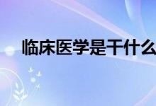 臨床醫(yī)學(xué)是干什么的（就業(yè)方向有哪些）