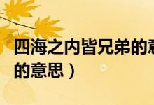 四海之內(nèi)皆兄弟的意思（詞語四海之內(nèi)皆兄弟的意思）