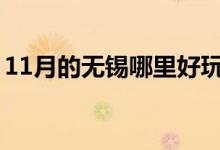 11月的無錫哪里好玩（帶你無錫經(jīng)典景點(diǎn)游）
