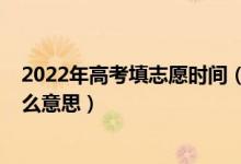 2022年高考填志愿時(shí)間（2022高考報(bào)志愿分段時(shí)間段是什么意思）
