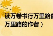 讀萬(wàn)卷書行萬(wàn)里路的作者是哪個(gè)（讀萬(wàn)卷書行萬(wàn)里路的作者）