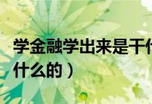 學(xué)金融學(xué)出來是干什么的（學(xué)金融學(xué)出來是做什么的）