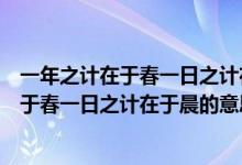 一年之計在于春一日之計在于晨告訴我們什么（一年之計在于春一日之計在于晨的意思）