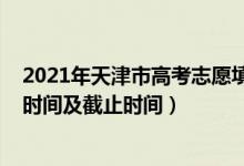 2021年天津市高考志愿填報時間（天津2022高考志愿填報時間及截止時間）