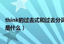 think的過去式和過去分詞意思（think的過去式和過去分詞是什么）