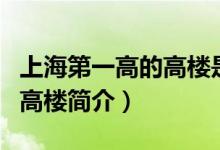 上海第一高的高樓是什么高樓（上海第一高的高樓簡(jiǎn)介）