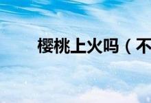櫻桃上火嗎（不會導(dǎo)致上火吃櫻桃）