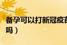 備孕可以打新冠疫苗嗎（新冠疫苗備孕可以打嗎）