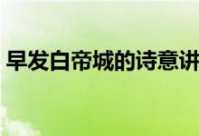 早發(fā)白帝城的詩意講解（早發(fā)白帝城的詩意）