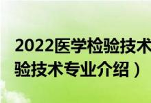 2022醫(yī)學(xué)檢驗技術(shù)專升本招生（2022醫(yī)學(xué)檢驗技術(shù)專業(yè)介紹）