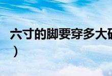 六寸的腳要穿多大碼的鞋子（六寸是多少鞋碼）