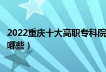 2022重慶十大高職?？圃盒Ｅ琶麊巫钚拢ê玫拇髮W(xué)校有哪些）