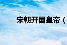 宋朝開(kāi)國(guó)皇帝（開(kāi)國(guó)皇帝是趙匡胤）