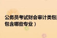 公務(wù)員考試財(cái)會(huì)審計(jì)類包括哪些專業(yè)（國(guó)考財(cái)會(huì)審計(jì)類主要包含哪些專業(yè)）