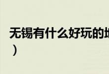 無錫有什么好玩的地方（不可錯(cuò)過的無錫美景）