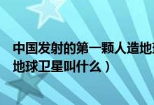 中國發(fā)射的第一顆人造地球衛(wèi)星是（中國發(fā)射的第一顆人造地球衛(wèi)星叫什么）