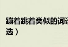 蹦著跳著類似的詞語（蹦著跳著類似的詞語精選）