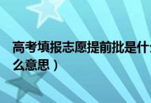 高考填報(bào)志愿提前批是什么意思（高考填報(bào)志愿提前批是什么意思）