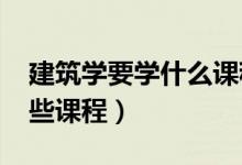 建筑學(xué)要學(xué)什么課程（2022建筑學(xué)專業(yè)學(xué)哪些課程）