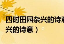 四時(shí)田園雜興的詩(shī)意是什么意思（四時(shí)田園雜興的詩(shī)意）