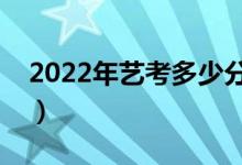 2022年藝考多少分能上一本（一般都能過(guò)嗎）