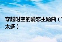 穿越時(shí)空的愛戀主題曲（穿越時(shí)空的愛戀主題曲是陳冠蒲的太多）