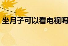坐月子可以看電視嗎（坐月子能不能看電視）