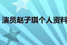 演員趙子琪個(gè)人資料（演員趙子琪個(gè)人簡(jiǎn)介）