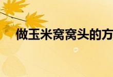 做玉米窩窩頭的方法（玉米窩窩頭介紹）