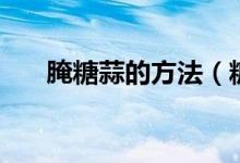 腌糖蒜的方法（糖蒜的腌制方法說明）