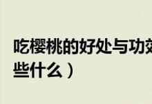 吃櫻桃的好處與功效（吃櫻桃的好處與功效有些什么）