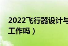 2022飛行器設(shè)計與工程專業(yè)就業(yè)方向（好找工作嗎）