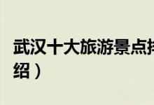 武漢十大旅游景點排名（武漢十大旅游景點介紹）