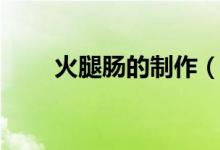 火腿腸的制作（火腿腸的制作方法）