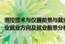 測(cè)控技術(shù)與儀器前景與就業(yè)分析（2022年測(cè)控技術(shù)與儀器專(zhuān)業(yè)就業(yè)方向及就業(yè)前景分析）