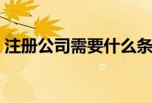 注冊公司需要什么條件（怎樣才能注冊公司）