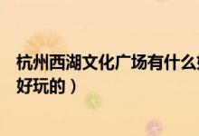 杭州西湖文化廣場(chǎng)有什么好玩的（杭州西湖文化廣場(chǎng)有哪些好玩的）