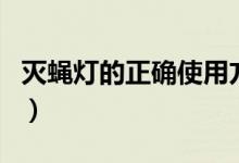 滅蠅燈的正確使用方法（滅蠅燈如何正確使用）