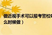 做近視手術(shù)可以報(bào)考警校嗎（2022高考報(bào)考警校近視手術(shù)什么時(shí)候做）