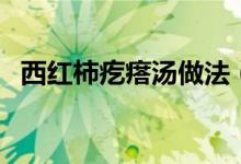 西紅柿疙瘩湯做法（西紅柿疙瘩湯怎么做）