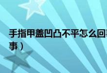 手指甲蓋凹凸不平怎么回事（手指甲蓋凹凸不平具體怎么回事）